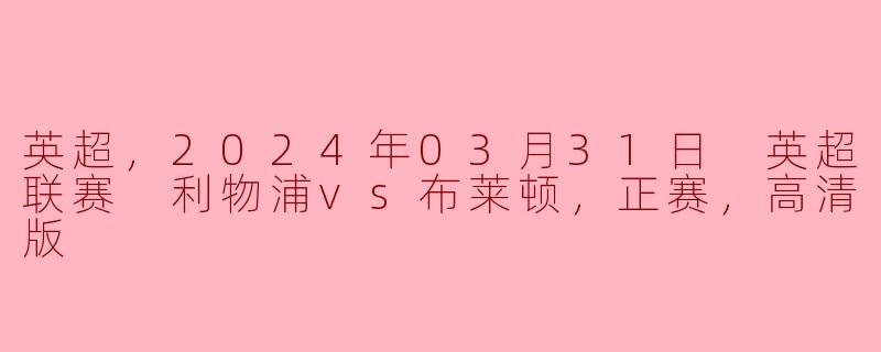英超，2024年03月31日 英超联赛 利物浦vs布莱顿，正赛，高清版